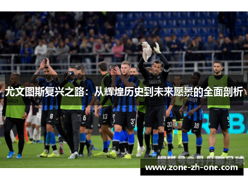 尤文图斯复兴之路：从辉煌历史到未来愿景的全面剖析