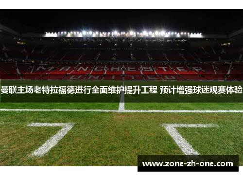 曼联主场老特拉福德进行全面维护提升工程 预计增强球迷观赛体验