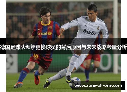 德国足球队频繁更换球员的背后原因与未来战略考量分析 德国足球队频繁更换球员的背后原因与未来战略考量分析