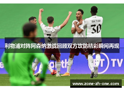 利物浦对阵阿森纳激战回顾双方攻防精彩瞬间再现