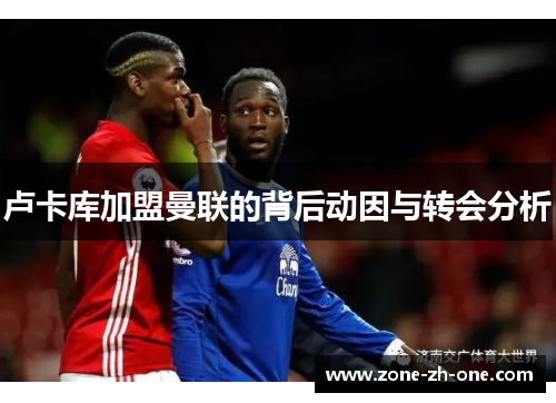 卢卡库加盟曼联的背后动因与转会分析