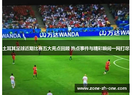 土耳其足球近期比赛五大亮点回顾 热点事件与精彩瞬间一网打尽