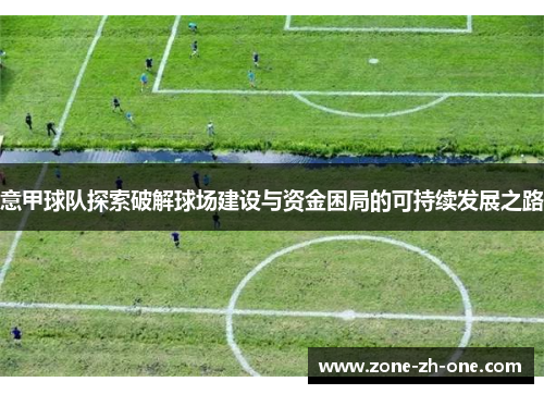 意甲球队探索破解球场建设与资金困局的可持续发展之路 意甲球队探索破解球场建设与资金困局的可持续发展之路