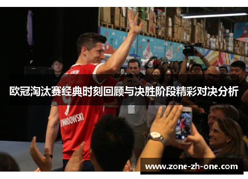 欧冠淘汰赛经典时刻回顾与决胜阶段精彩对决分析 欧冠淘汰赛经典时刻回顾与决胜阶段精彩对决分析