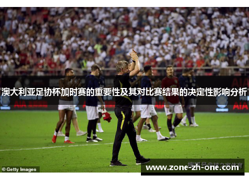 澳大利亚足协杯加时赛的重要性及其对比赛结果的决定性影响分析 澳大利亚足协杯加时赛的重要性及其对比赛结果的决定性影响分析