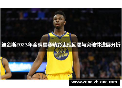 维金斯2023年全明星赛精彩表现回顾与突破性进展分析