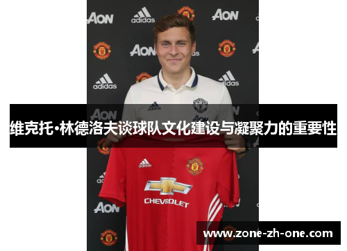 维克托·林德洛夫谈球队文化建设与凝聚力的重要性