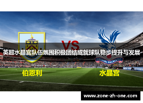 英超水晶宫队伍氛围积极团结成就球队稳步提升与发展 英超水晶宫队伍氛围积极团结成就球队稳步提升与发展