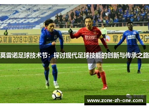 莫雷诺足球技术节:探讨现代足球技能的创新与传承之路 莫雷诺足球技术节:探讨现代足球技能的创新与传承之路