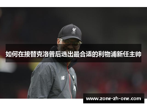 如何在接替克洛普后选出最合适的利物浦新任主帅 如何在接替克洛普后选出最合适的利物浦新任主帅