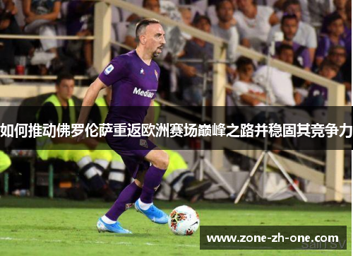 如何推动佛罗伦萨重返欧洲赛场巅峰之路并稳固其竞争力 如何推动佛罗伦萨重返欧洲赛场巅峰之路并稳固其竞争力