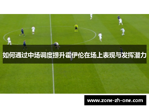 如何通过中场调度提升霍伊伦在场上表现与发挥潜力