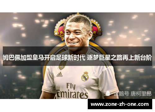 姆巴佩加盟皇马开启足球新时代 逐梦巨星之路再上新台阶
