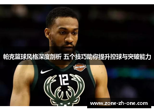 帕克篮球风格深度剖析 五个技巧助你提升控球与突破能力