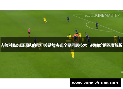 吉鲁对阵韩国球队的意甲关键战表现全景回顾技术与领袖价值深度解析