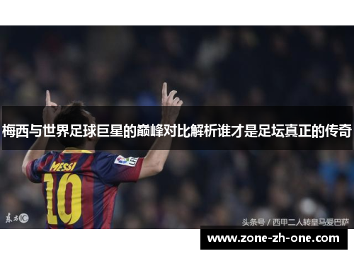 梅西与世界足球巨星的巅峰对比解析谁才是足坛真正的传奇