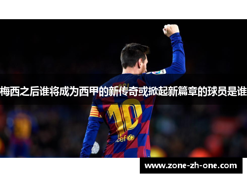梅西之后谁将成为西甲的新传奇或掀起新篇章的球员是谁