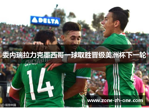 委内瑞拉力克墨西哥一球取胜晋级美洲杯下一轮 委内瑞拉力克墨西哥一球取胜晋级美洲杯下一轮