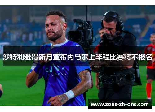 沙特利雅得新月宣布内马尔上半程比赛将不报名 沙特利雅得新月宣布内马尔上半程比赛将不报名