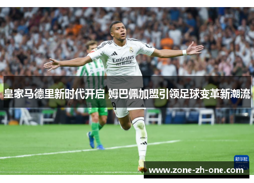 皇家马德里新时代开启 姆巴佩加盟引领足球变革新潮流 皇家马德里新时代开启 姆巴佩加盟引领足球变革新潮流