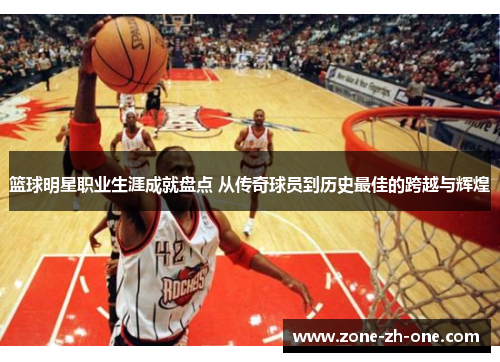 篮球明星职业生涯成就盘点 从传奇球员到历史最佳的跨越与辉煌 篮球明星职业生涯成就盘点 从传奇球员到历史最佳的跨越与辉煌