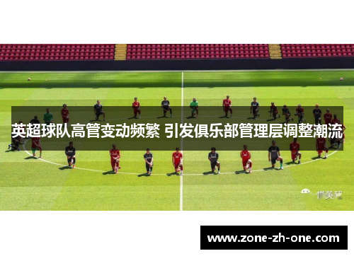英超球队高管变动频繁 引发俱乐部管理层调整潮流 英超球队高管变动频繁 引发俱乐部管理层调整潮流