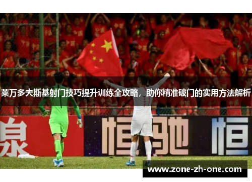 莱万多夫斯基射门技巧提升训练全攻略，助你精准破门的实用方法解析