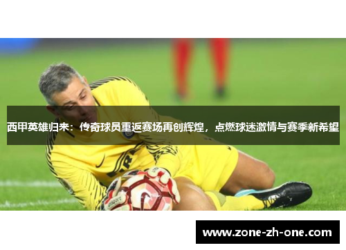 西甲英雄归来:传奇球员重返赛场再创辉煌,点燃球迷激情与赛季新希望 西甲英雄归来:传奇球员重返赛场再创辉煌,点燃球迷激情与赛季新希望