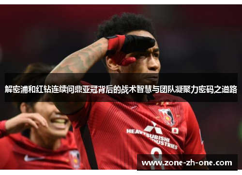 解密浦和红钻连续问鼎亚冠背后的战术智慧与团队凝聚力密码之道路
