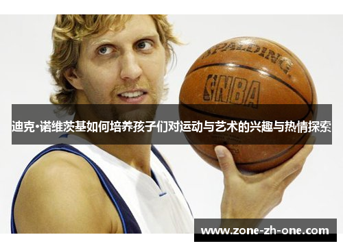 迪克·诺维茨基如何培养孩子们对运动与艺术的兴趣与热情探索 迪克·诺维茨基如何培养孩子们对运动与艺术的兴趣与热情探索