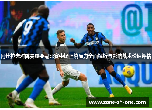 阿什拉夫对阵曼联亚冠比赛中场上统治力全面解析与影响战术价值评估 阿什拉夫对阵曼联亚冠比赛中场上统治力全面解析与影响战术价值评估