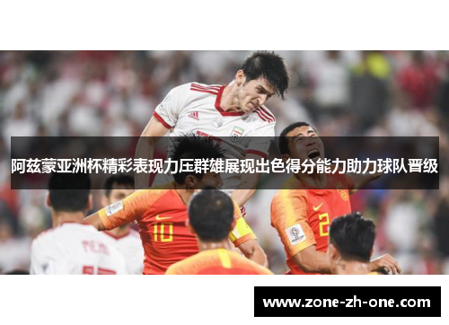 阿兹蒙亚洲杯精彩表现力压群雄展现出色得分能力助力球队晋级 阿兹蒙亚洲杯精彩表现力压群雄展现出色得分能力助力球队晋级