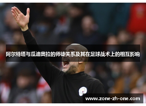 阿尔特塔与瓜迪奥拉的师徒关系及其在足球战术上的相互影响 阿尔特塔与瓜迪奥拉的师徒关系及其在足球战术上的相互影响