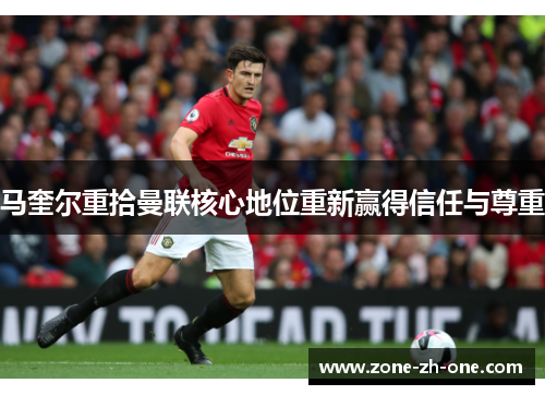 马奎尔重拾曼联核心地位重新赢得信任与尊重 马奎尔重拾曼联核心地位重新赢得信任与尊重